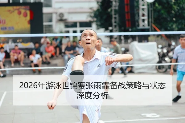 2026年游泳世锦赛张雨霏备战策略与状态深度分析