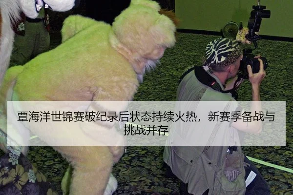 覃海洋世锦赛破纪录后状态持续火热，新赛季备战与挑战并存