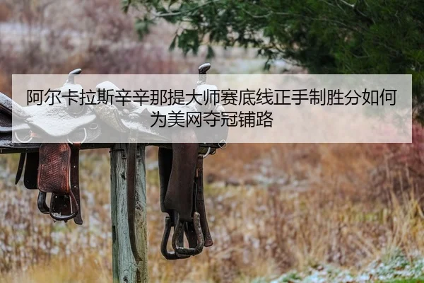 阿尔卡拉斯辛辛那提大师赛底线正手制胜分如何为美网夺冠铺路