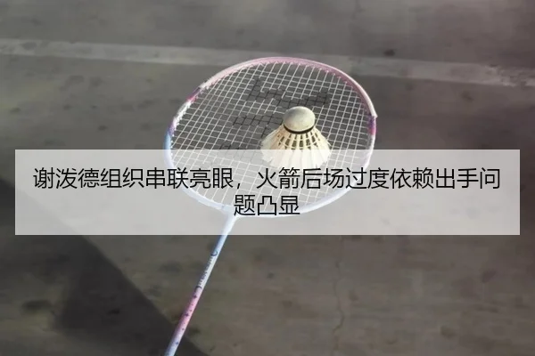 谢泼德组织串联亮眼，火箭后场过度依赖出手问题凸显