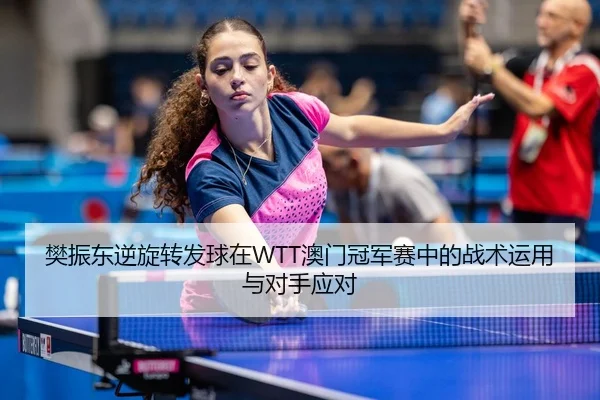 樊振东逆旋转发球在WTT澳门冠军赛中的战术运用与对手应对