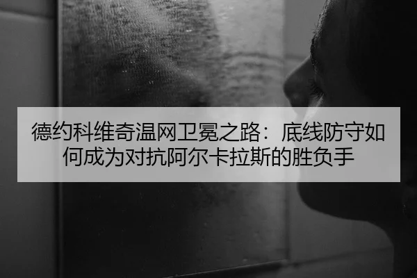 德约科维奇温网卫冕之路：底线防守如何成为对抗阿尔卡拉斯的胜负手