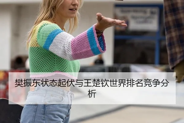 樊振东状态起伏与王楚钦世界排名竞争分析