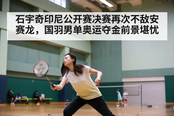 石宇奇印尼公开赛决赛再次不敌安赛龙，国羽男单奥运夺金前景堪忧