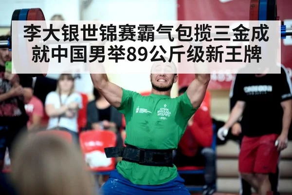 李大银世锦赛霸气包揽三金成就中国男举89公斤级新王牌